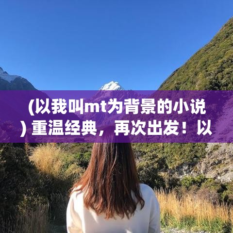 (以我叫mt为背景的小说) 重温经典，再次出发！以我叫MT：经典再现，带你回到那些年的回忆之旅